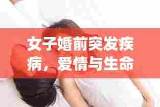 女子婚前突发疾病,爱情与生命的严峻抉择之路