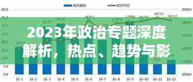 2023年政治专题深度解析，热点、趋势与影响