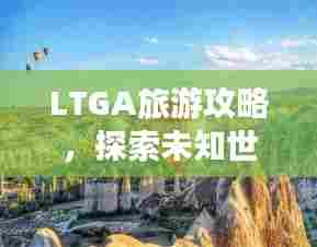 LTGA旅游攻略，探索未知世界的绝美之旅