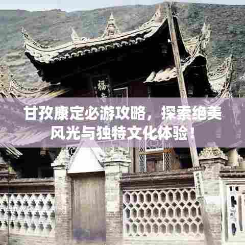 甘孜康定必游攻略，探索绝美风光与独特文化体验！