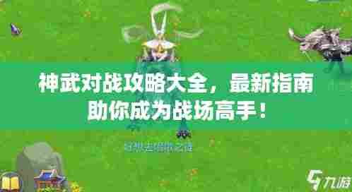 神武对战攻略大全，最新指南助你成为战场高手！