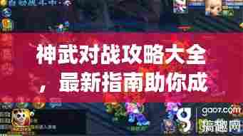 神武对战攻略大全,最新指南助你成为战场高手!