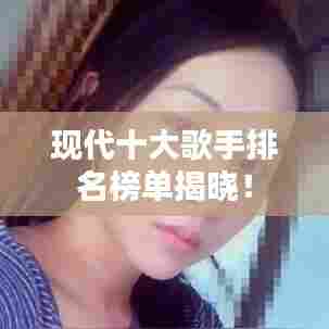 现代十大歌手排名榜单揭晓！