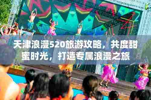 天津浪漫520旅游攻略,共度甜蜜时光,打造专属浪漫之旅