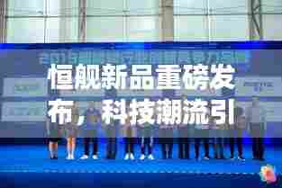 恒舰新品重磅发布,科技潮流引领者,创新力量展现风采