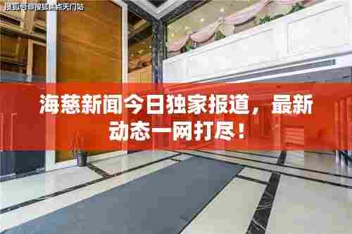海慈新闻今日独家报道,最新动态一网打尽!