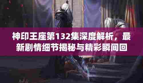 神印王座第132集深度解析,最新剧情细节揭秘与精彩瞬间回顾
