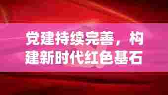 党建持续完善，构建新时代红色基石