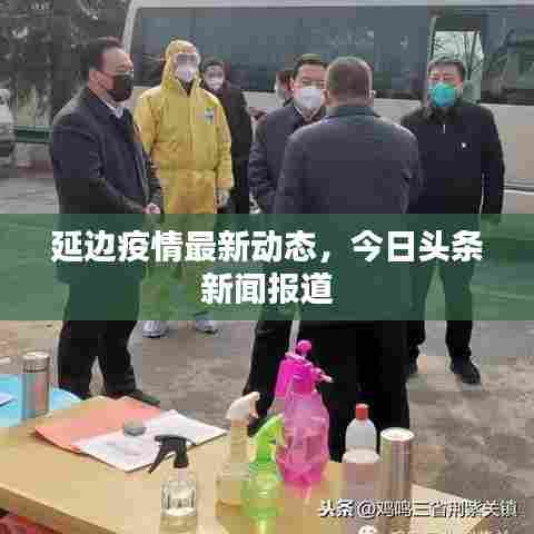 延边疫情最新动态,今日头条新闻报道