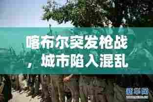 喀布尔突发枪战，城市陷入混乱与不安的危机