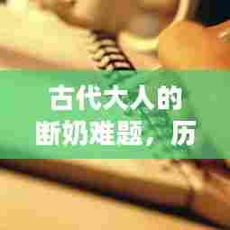 古代大人的断奶难题，历史背景与文化深度解读