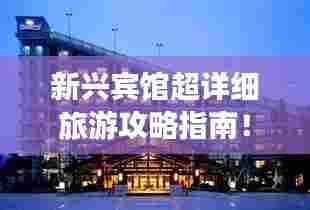新兴宾馆超详细旅游攻略指南！