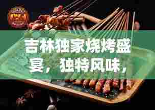 吉林独家烧烤盛宴,独特风味,回味无穷的魅力体验