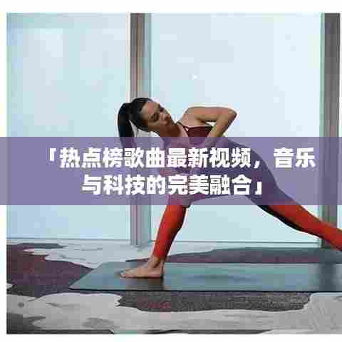 「热点榜歌曲最新视频，音乐与科技的完美融合」