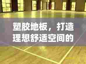 塑胶地板,打造理想舒适空间的优选材料——百度搜索热门推荐