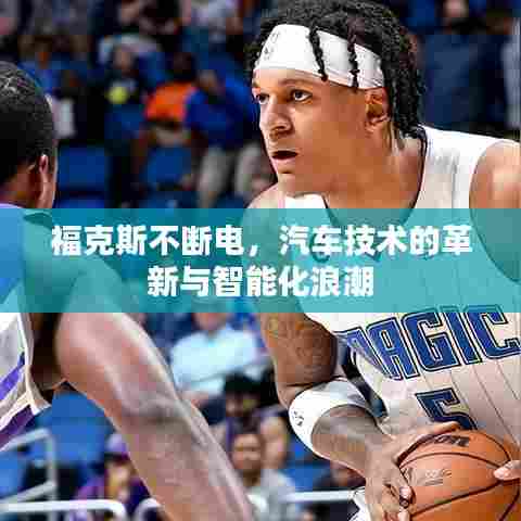 福克斯不断电，汽车技术的革新与智能化浪潮