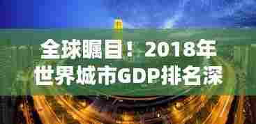 全球瞩目！2018年世界城市GDP排名深度解析
