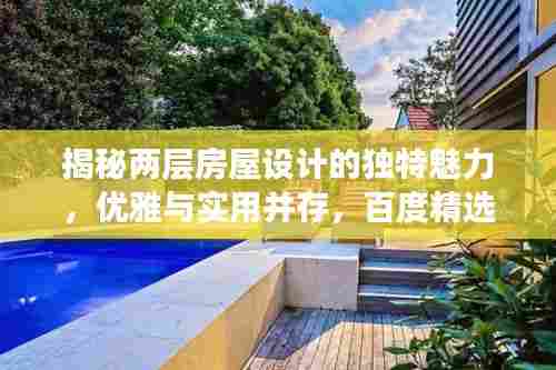 揭秘两层房屋设计的独特魅力,优雅与实用并存,百度精选呈现