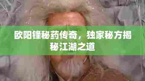 欧阳锋秘药传奇,独家秘方揭秘江湖之道