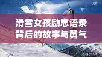 滑雪女孩励志语录背后的故事与勇气,挑战自我,勇攀高峰的奋斗之旅