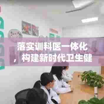 落实训科医一体化,构建新时代卫生健康新体系