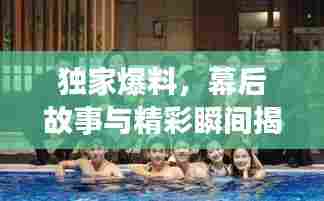 独家爆料，幕后故事与精彩瞬间揭秘——慢慢走幕后花絮总汇