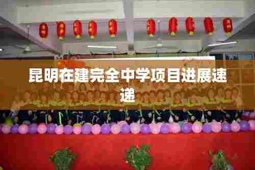 昆明在建完全中学项目进展速递