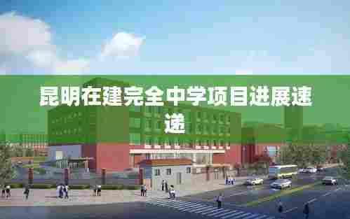 昆明在建完全中学项目进展速递