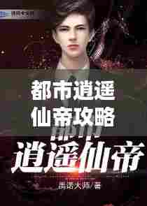都市逍遥仙帝攻略大全，最新秘籍揭秘