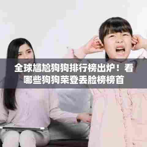全球尴尬狗狗排行榜出炉！看哪些狗狗荣登丢脸榜榜首