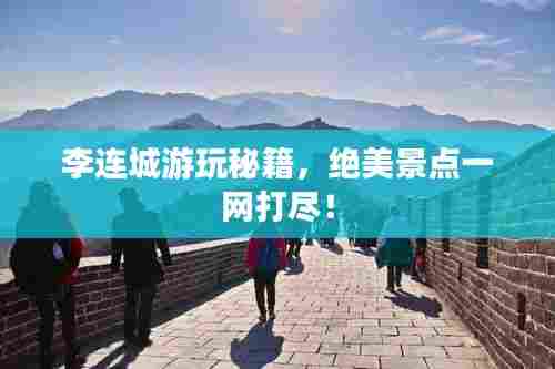 李连城游玩秘籍,绝美景点一网打尽!