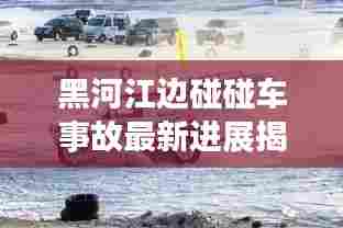 黑河江边碰碰车事故最新进展揭秘