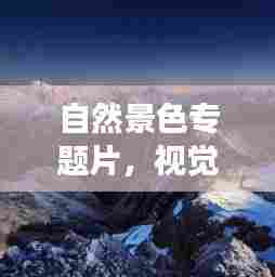 自然景色专题片，视觉盛宴展现自然之美