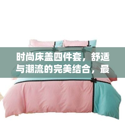 时尚床盖四件套，舒适与潮流的完美结合，最新款引领潮流！