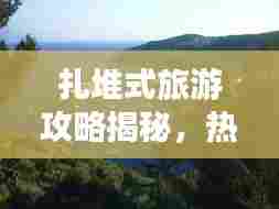 扎堆式旅游攻略揭秘，热门目的地隐藏的秘密大揭秘！