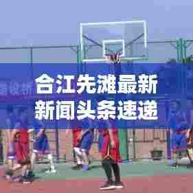 合江先滩最新新闻头条速递