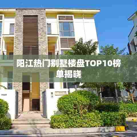 阳江热门别墅楼盘TOP10榜单揭晓