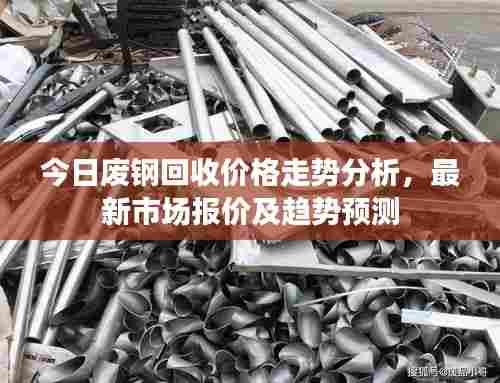 今日废钢回收价格走势分析,最新市场报价及趋势预测