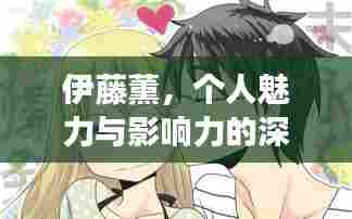伊藤薰，个人魅力与影响力的深度探寻之旅