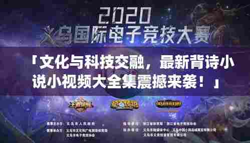 「文化与科技交融，最新背诗小说小视频大全集震撼来袭！」