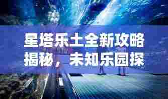 星塔乐土全新攻略揭秘,未知乐园探险指南