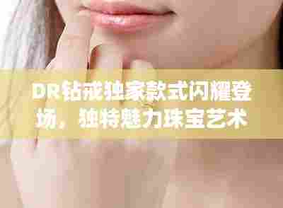 DR钻戒独家款式闪耀登场，独特魅力珠宝艺术诠释