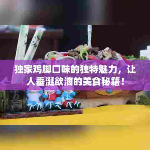 独家鸡脚口味的独特魅力,让人垂涎欲滴的美食秘籍!