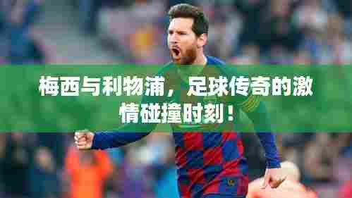梅西与利物浦，足球传奇的激情碰撞时刻！