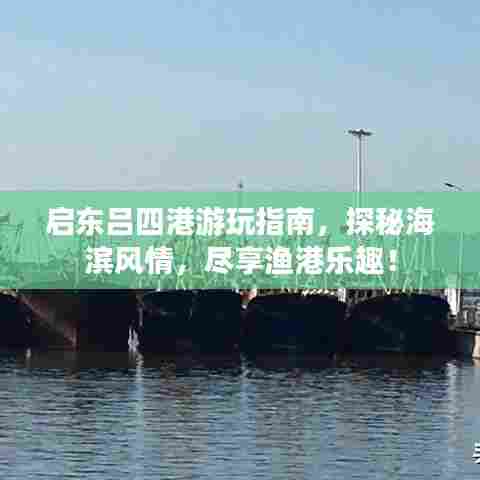 启东吕四港游玩指南，探秘海滨风情，尽享渔港乐趣！