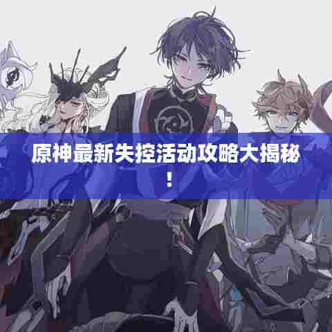 原神最新失控活动攻略大揭秘！