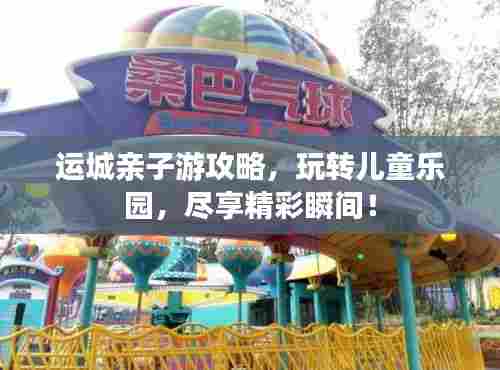 运城亲子游攻略，玩转儿童乐园，尽享精彩瞬间！