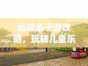 运城亲子游攻略,玩转儿童乐园,尽享精彩瞬间!