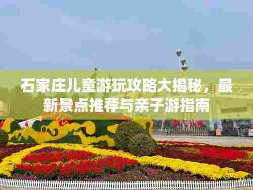 石家庄儿童游玩攻略大揭秘,最新景点推荐与亲子游指南