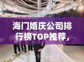海门婚庆公司排行榜TOP推荐,新人必看的优质选择!